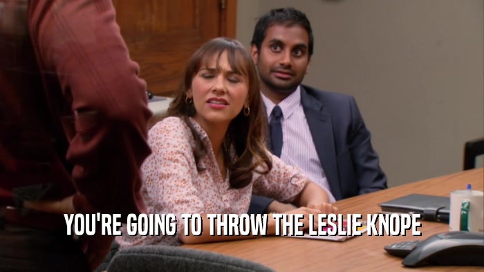 YOU'RE GOING TO THROW THE LESLIE KNOPE  