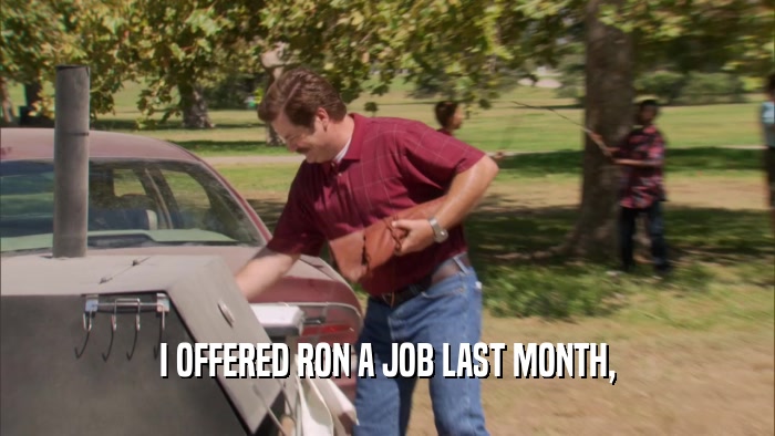 I OFFERED RON A JOB LAST MONTH,
  