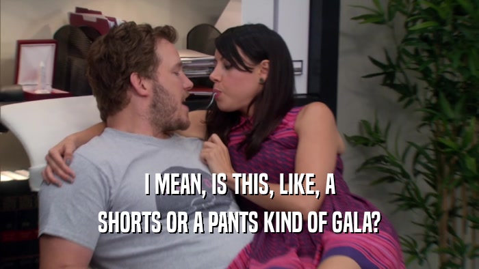 I MEAN, IS THIS, LIKE, A SHORTS OR A PANTS KIND OF GALA? 