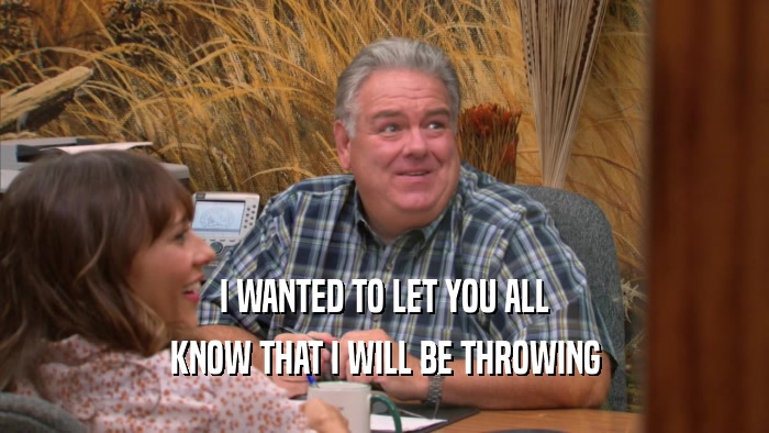 I WANTED TO LET YOU ALL KNOW THAT I WILL BE THROWING 