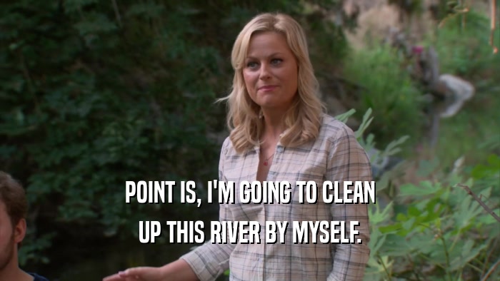 POINT IS, I'M GOING TO CLEAN UP THIS RIVER BY MYSELF. 