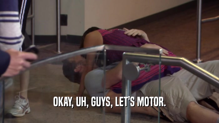 OKAY, UH, GUYS, LET'S MOTOR.  