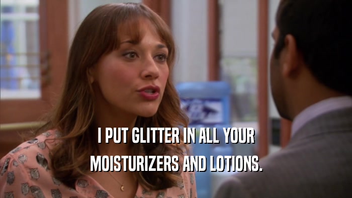 I PUT GLITTER IN ALL YOUR MOISTURIZERS AND LOTIONS. 