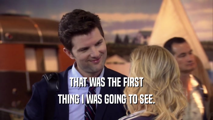 THAT WAS THE FIRST THING I WAS GOING TO SEE. 