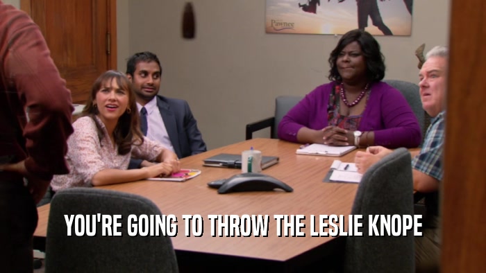 YOU'RE GOING TO THROW THE LESLIE KNOPE  