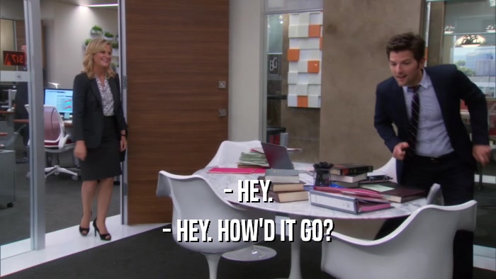 - HEY. - HEY. HOW'D IT GO? 