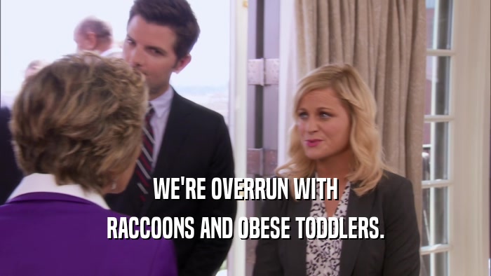 WE'RE OVERRUN WITH RACCOONS AND OBESE TODDLERS. 