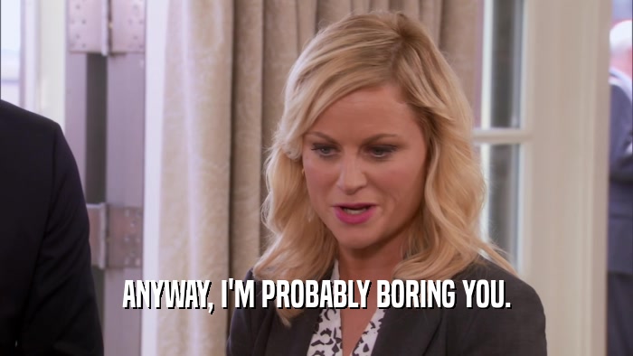 ANYWAY, I'M PROBABLY BORING YOU.  