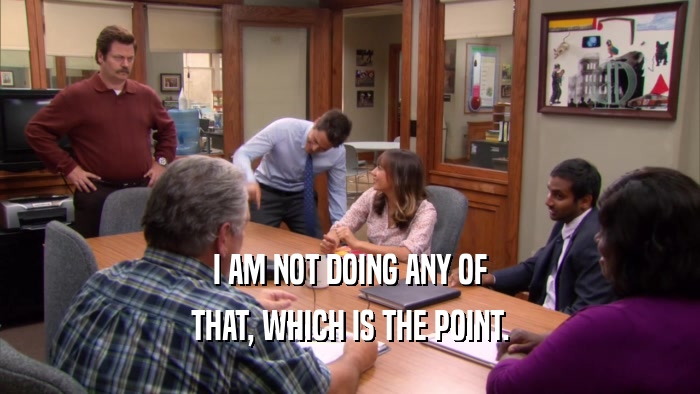 I AM NOT DOING ANY OF THAT, WHICH IS THE POINT. 