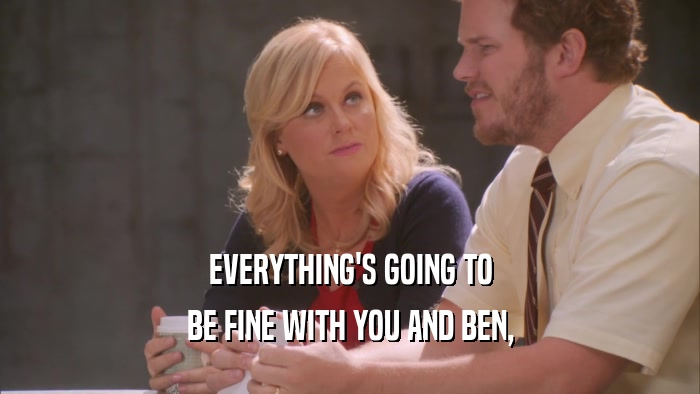 EVERYTHING'S GOING TO BE FINE WITH YOU AND BEN, 