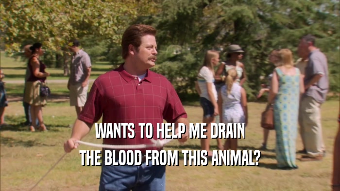 WANTS TO HELP ME DRAIN THE BLOOD FROM THIS ANIMAL? 