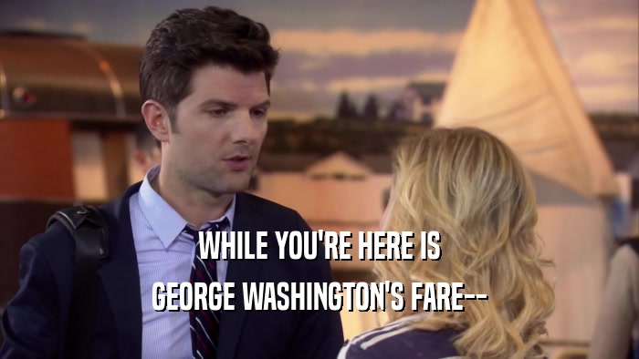 WHILE YOU'RE HERE IS GEORGE WASHINGTON'S FARE-- 