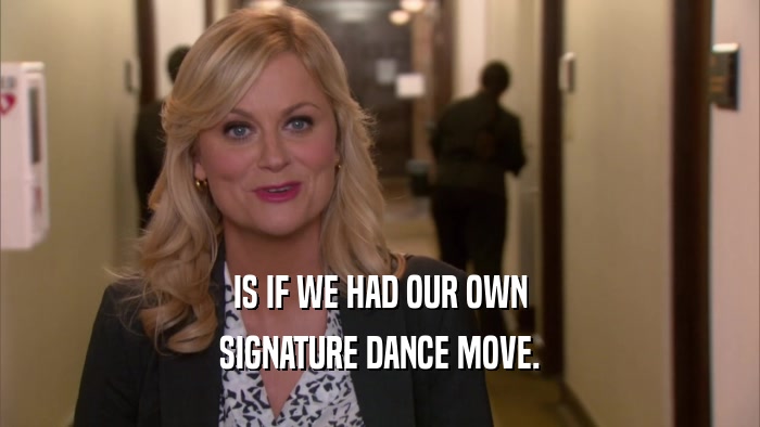 IS IF WE HAD OUR OWN SIGNATURE DANCE MOVE. 