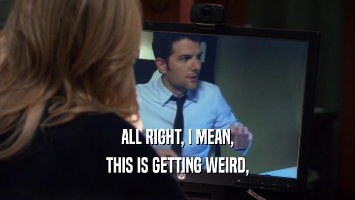ALL RIGHT, I MEAN, THIS IS GETTING WEIRD, 