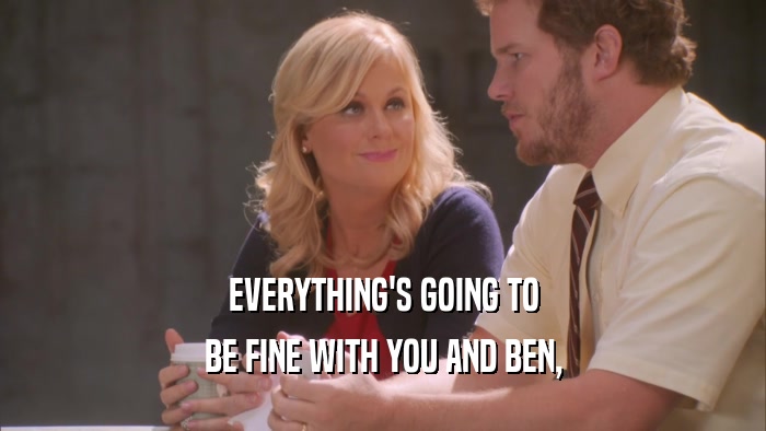 EVERYTHING'S GOING TO BE FINE WITH YOU AND BEN, 