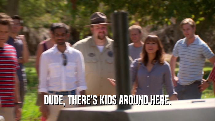 DUDE, THERE'S KIDS AROUND HERE.  