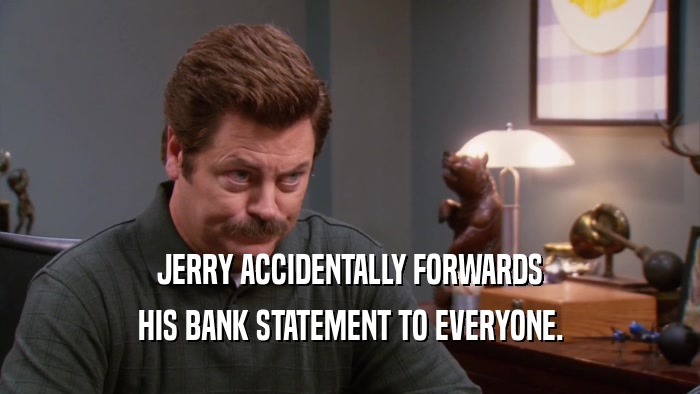 JERRY ACCIDENTALLY FORWARDS HIS BANK STATEMENT TO EVERYONE. 