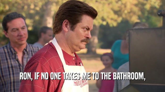 RON, IF NO ONE TAKES ME TO THE BATHROOM,  