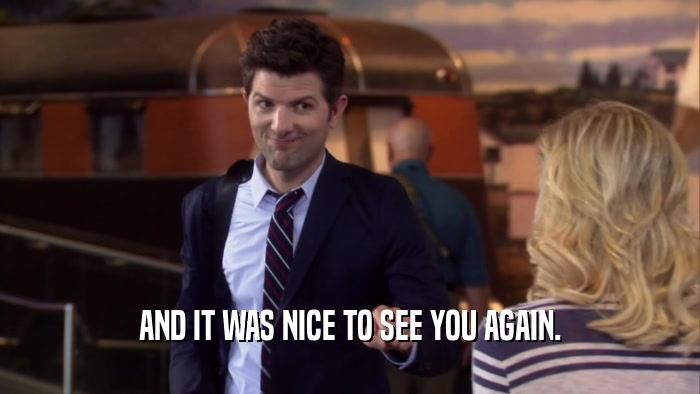 AND IT WAS NICE TO SEE YOU AGAIN.  