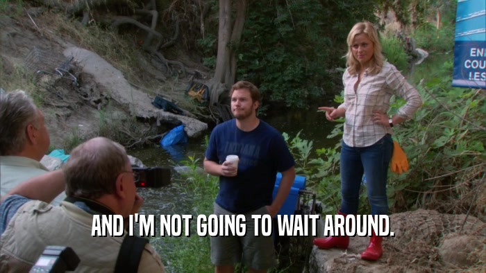 AND I'M NOT GOING TO WAIT AROUND.  