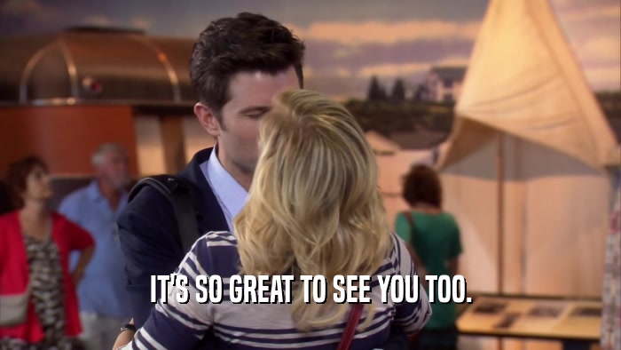 IT'S SO GREAT TO SEE YOU TOO.  