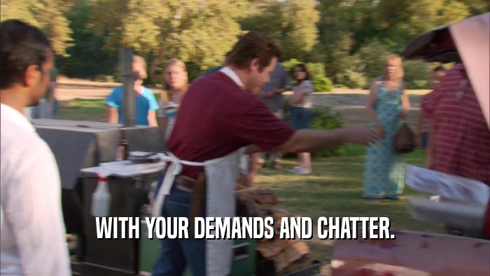 WITH YOUR DEMANDS AND CHATTER.  