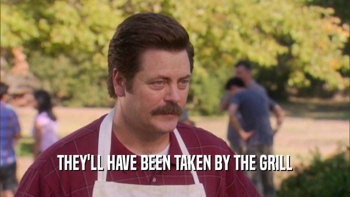 THEY'LL HAVE BEEN TAKEN BY THE GRILL  