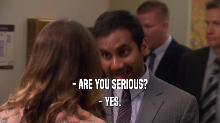 - ARE YOU SERIOUS? - YES. 