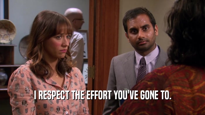 I RESPECT THE EFFORT YOU'VE GONE TO.  