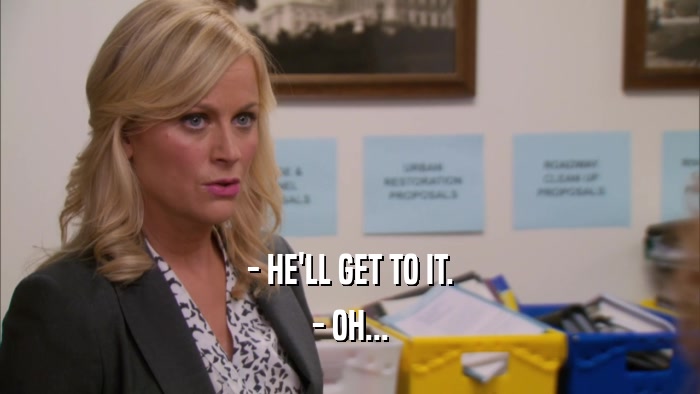 - HE'LL GET TO IT. - OH... 