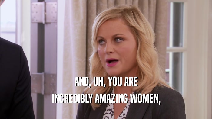 AND, UH, YOU ARE INCREDIBLY AMAZING WOMEN, 