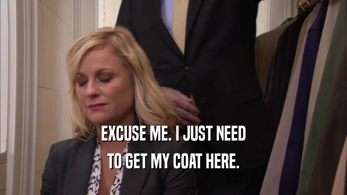 EXCUSE ME. I JUST NEED TO GET MY COAT HERE. 