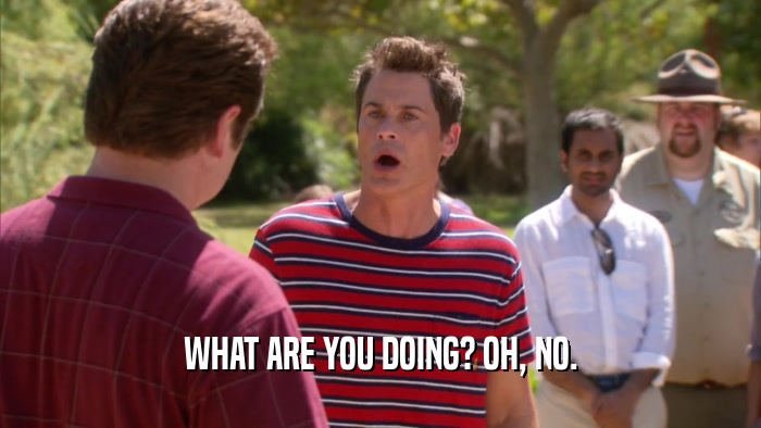 WHAT ARE YOU DOING? OH, NO.  