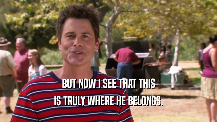 BUT NOW I SEE THAT THIS IS TRULY WHERE HE BELONGS. 