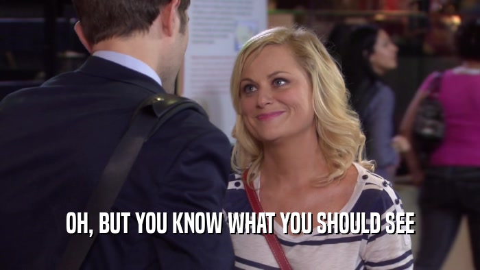 OH, BUT YOU KNOW WHAT YOU SHOULD SEE  