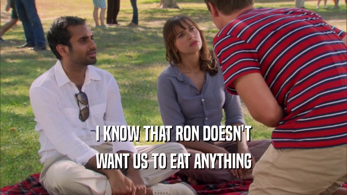 I KNOW THAT RON DOESN'T WANT US TO EAT ANYTHING 