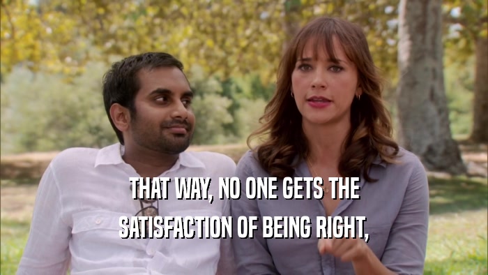 THAT WAY, NO ONE GETS THE SATISFACTION OF BEING RIGHT, 