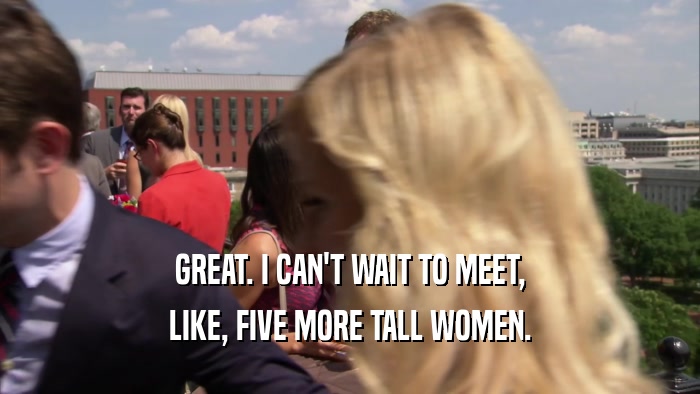 GREAT. I CAN'T WAIT TO MEET,
 LIKE, FIVE MORE TALL WOMEN.
 