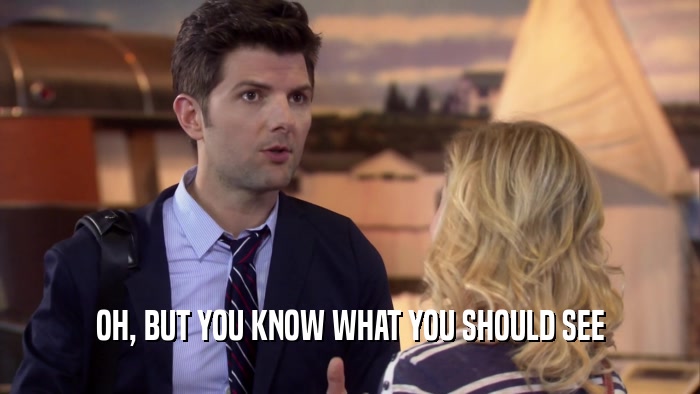 OH, BUT YOU KNOW WHAT YOU SHOULD SEE  