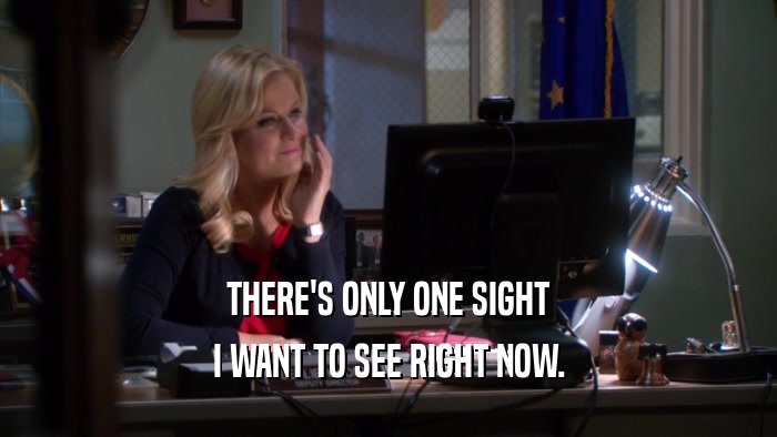 THERE'S ONLY ONE SIGHT I WANT TO SEE RIGHT NOW. 