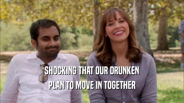 SHOCKING THAT OUR DRUNKEN PLAN TO MOVE IN TOGETHER 