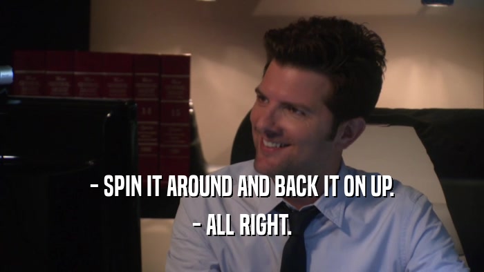 - SPIN IT AROUND AND BACK IT ON UP. - ALL RIGHT. 