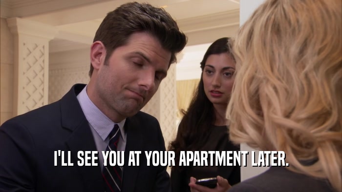 I'LL SEE YOU AT YOUR APARTMENT LATER.  