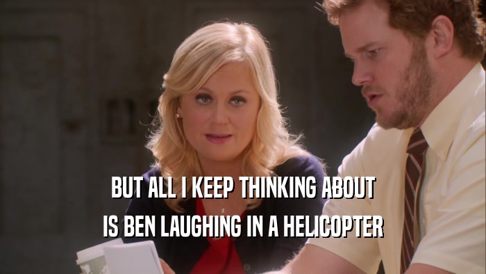 BUT ALL I KEEP THINKING ABOUT IS BEN LAUGHING IN A HELICOPTER 