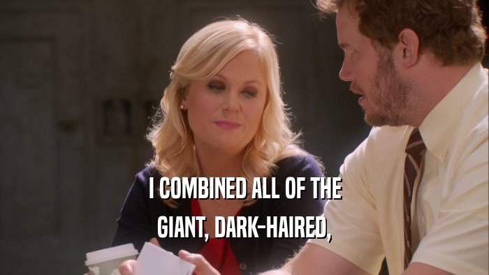 I COMBINED ALL OF THE GIANT, DARK-HAIRED, 