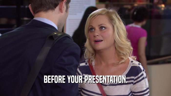BEFORE YOUR PRESENTATION.  