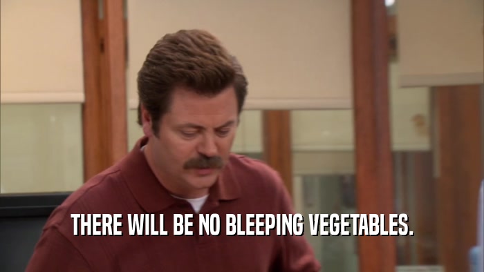 THERE WILL BE NO BLEEPING VEGETABLES.  