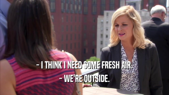 - I THINK I NEED SOME FRESH AIR. - WE'RE OUTSIDE. 