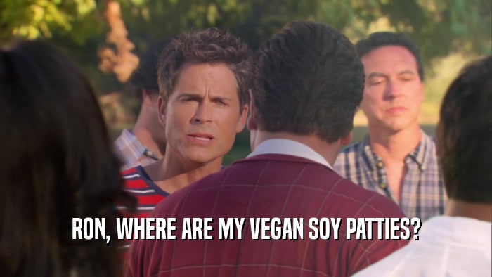 RON, WHERE ARE MY VEGAN SOY PATTIES?  