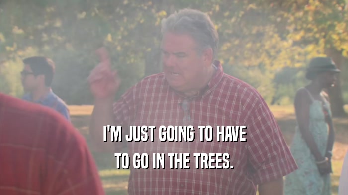 I'M JUST GOING TO HAVE TO GO IN THE TREES. 